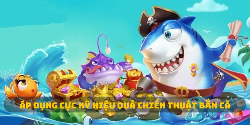 Áp dụng cực kỳ hiệu quả chiến thuật bắn cá