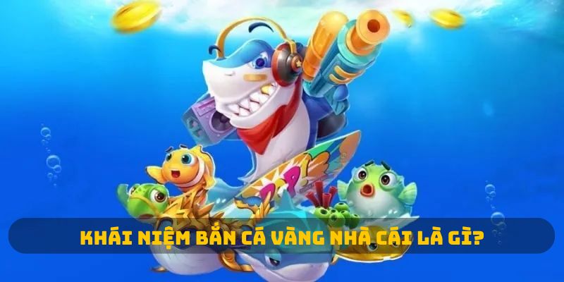 Khái niệm bắn cá vàng nhà cái là gì?